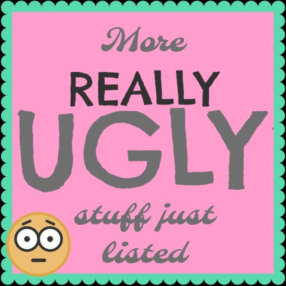 Items just listed...WARNING: Could be really UGLY!